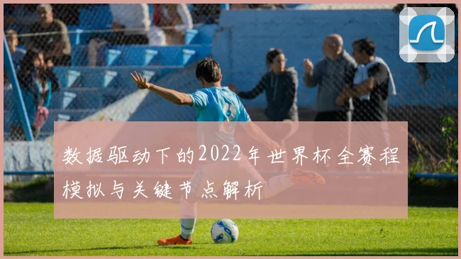 数据驱动下的2022年世界杯全赛程模拟与关键节点解析