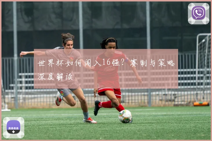 世界杯如何闯入16强？赛制与策略深度解读
