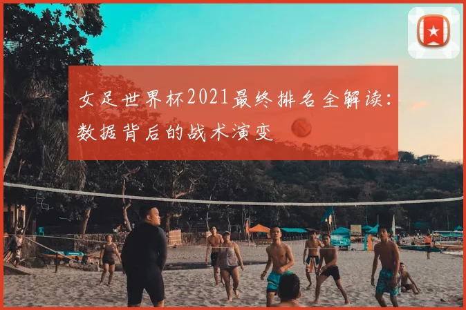 女足世界杯2021最终排名全解读:数据背后的战术演变