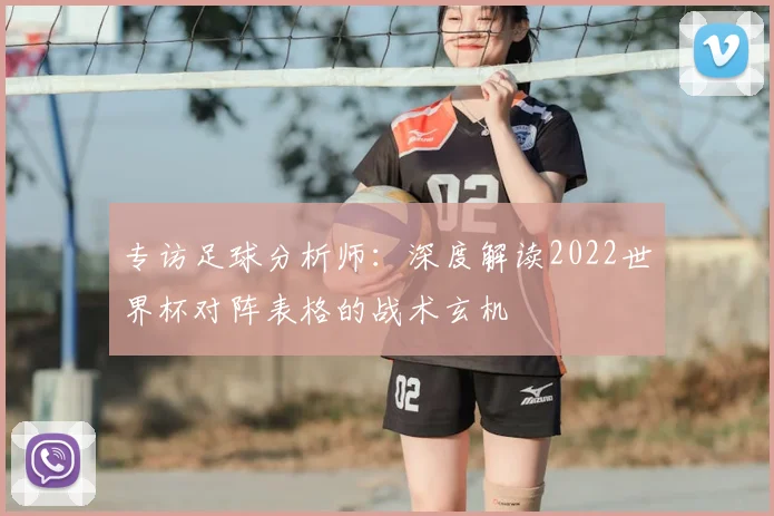 专访足球分析师:深度解读2022世界杯对阵表格的战术玄机