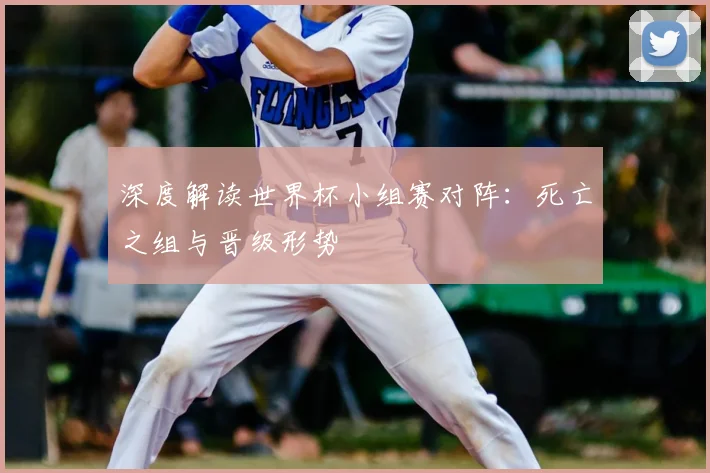 深度解读世界杯小组赛对阵:死亡之组与晋级形势