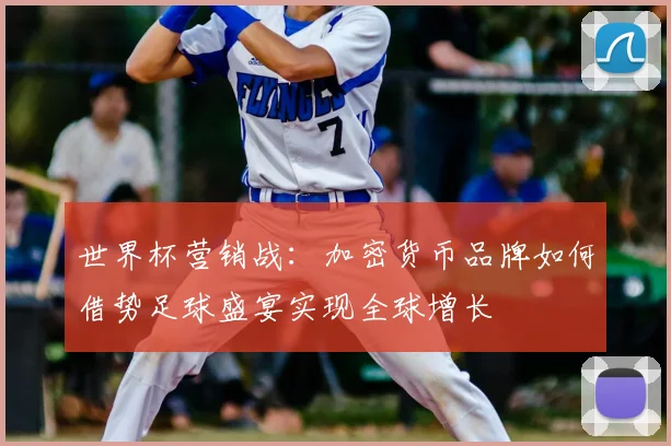 世界杯营销战：加密货币品牌如何借势足球盛宴实现全球增长
