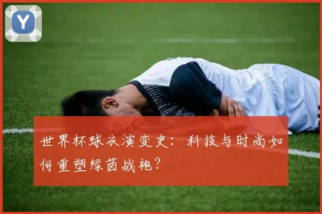 世界杯球衣演变史：科技与时尚如何重塑绿茵战袍？
