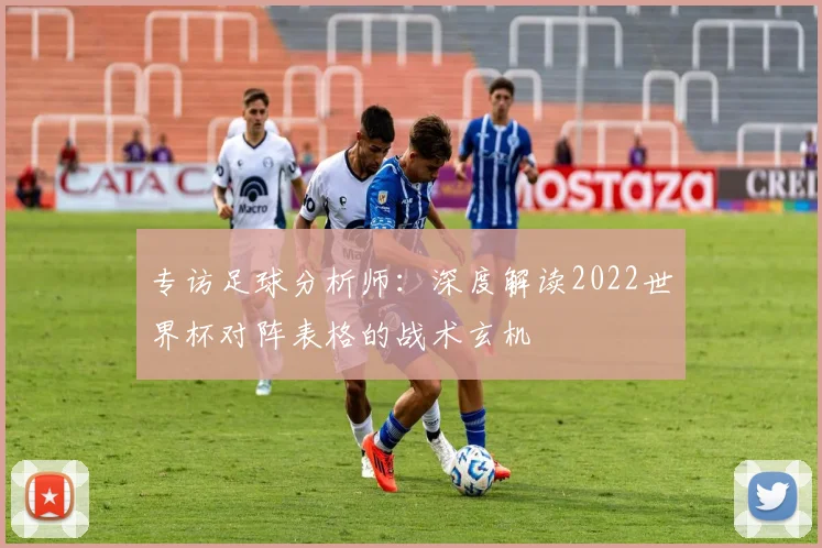 专访足球分析师:深度解读2022世界杯对阵表格的战术玄机