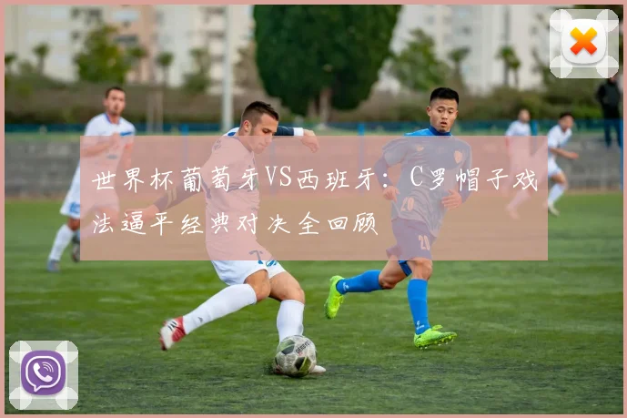 世界杯葡萄牙VS西班牙：C罗帽子戏法逼平经典对决全回顾