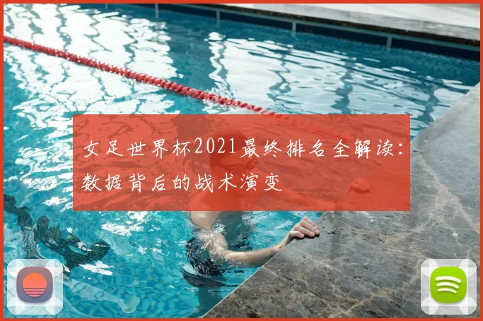 女足世界杯2021最终排名全解读:数据背后的战术演变