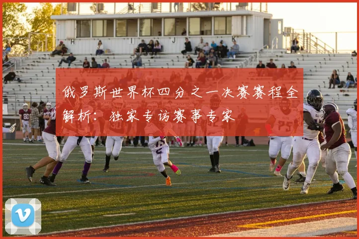俄罗斯世界杯四分之一决赛赛程全解析：独家专访赛事专家