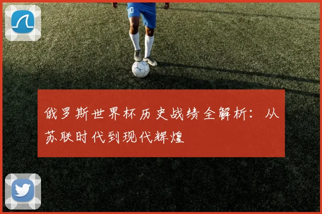 俄罗斯世界杯历史战绩全解析：从苏联时代到现代辉煌