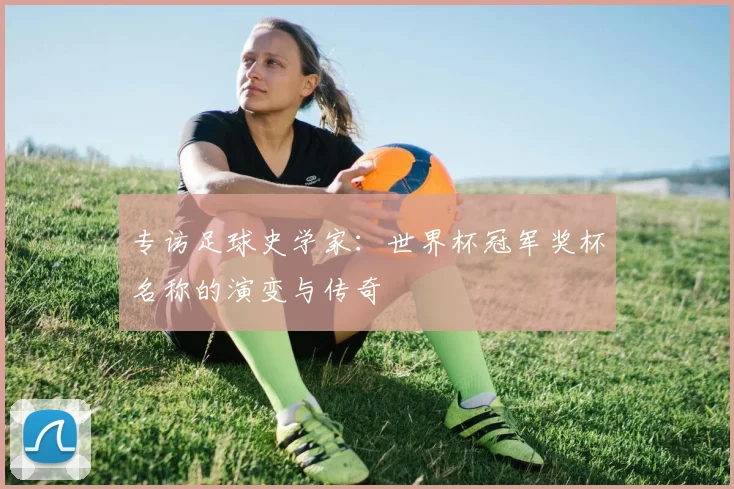 专访足球史学家:世界杯冠军奖杯名称的演变与传奇