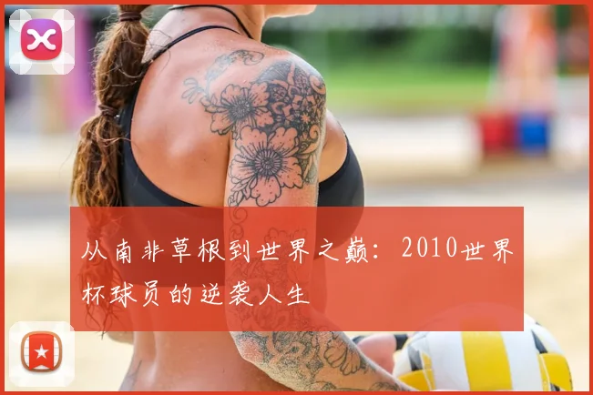从南非草根到世界之巅：2010世界杯球员的逆袭人生