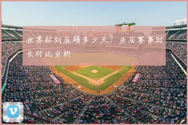 世界杯到底踢多少天?历届赛事时长对比分析