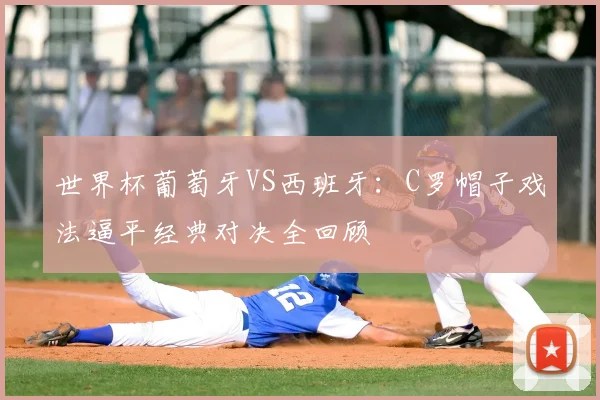 世界杯葡萄牙VS西班牙：C罗帽子戏法逼平经典对决全回顾