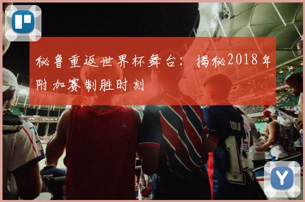 秘鲁重返世界杯舞台：揭秘2018年附加赛制胜时刻