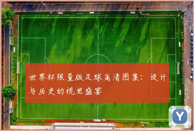 世界杯限量版足球高清图集：设计与历史的视觉盛宴