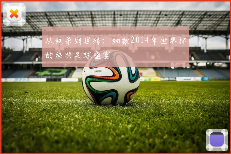 从绝杀到逆转：细数2014年世界杯的经典足球盛宴