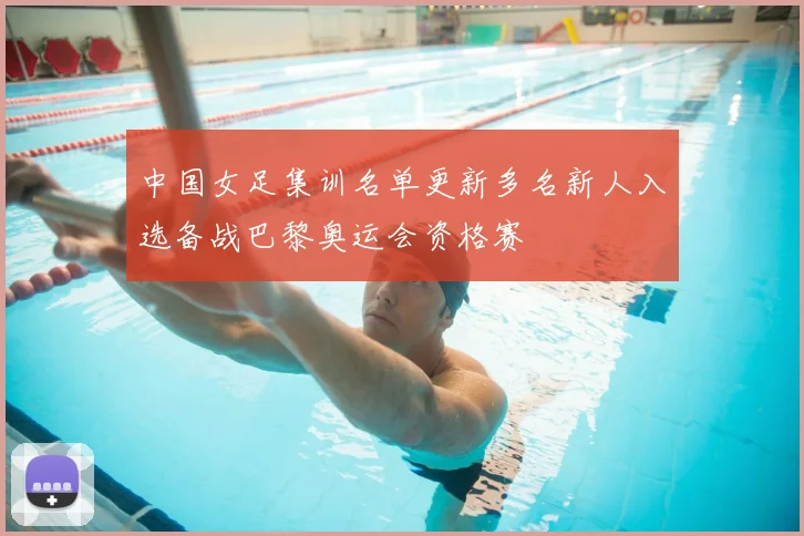 中国女足集训名单更新多名新人入选备战巴黎奥运会资格赛