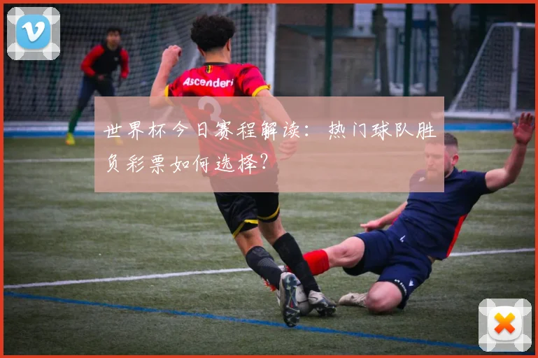 世界杯今日赛程解读：热门球队胜负彩票如何选择？