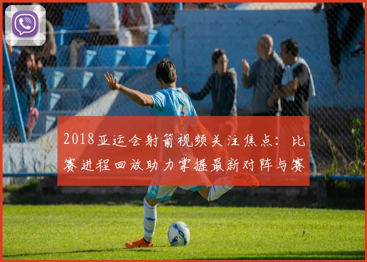 2018亚运会射箭视频关注焦点：比赛进程回放助力掌握最新对阵与赛果