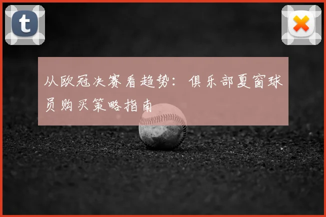 从欧冠决赛看趋势：俱乐部夏窗球员购买策略指南