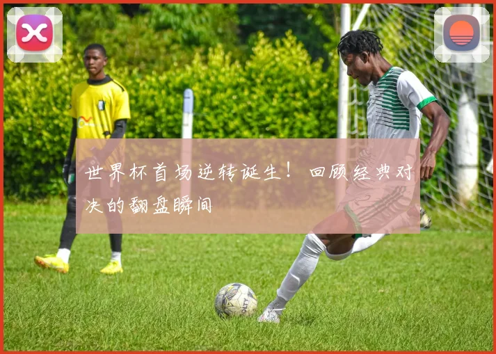 世界杯首场逆转诞生！回顾经典对决的翻盘瞬间