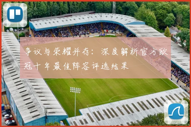 争议与荣耀并存：深度解析官方欧冠十年最佳阵容评选结果