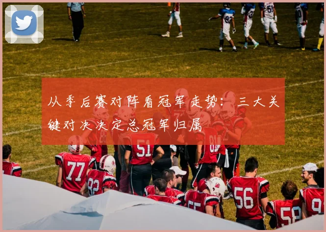 从季后赛对阵看冠军走势：三大关键对决决定总冠军归属