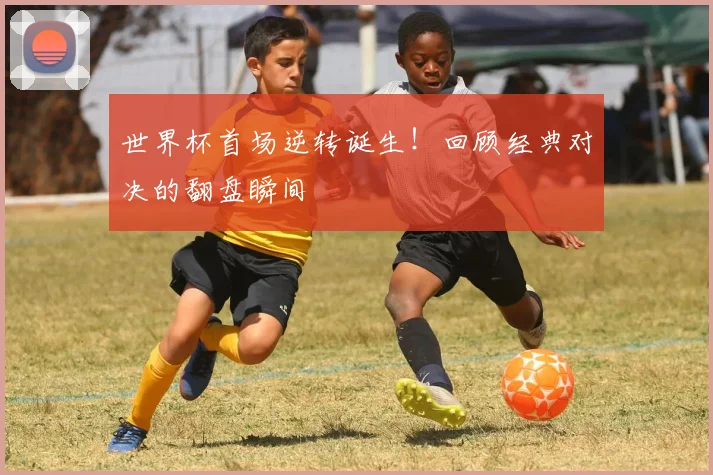 世界杯首场逆转诞生！回顾经典对决的翻盘瞬间