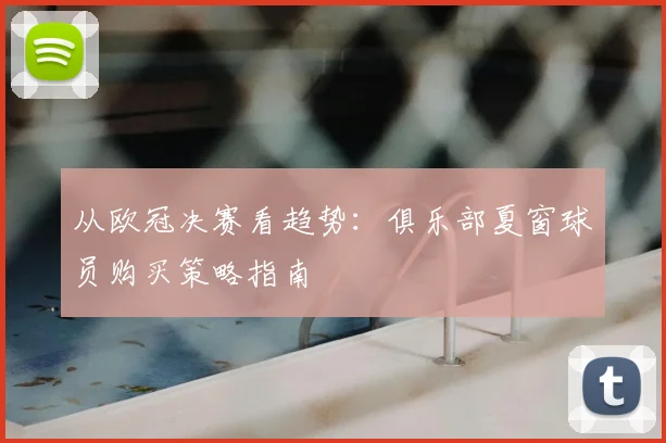 从欧冠决赛看趋势：俱乐部夏窗球员购买策略指南