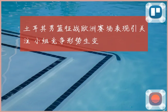 土耳其男篮征战欧洲赛场表现引关注 小组竞争形势生变