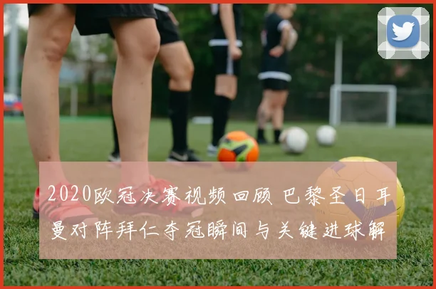 2020欧冠决赛视频回顾 巴黎圣日耳曼对阵拜仁夺冠瞬间与关键进球解析