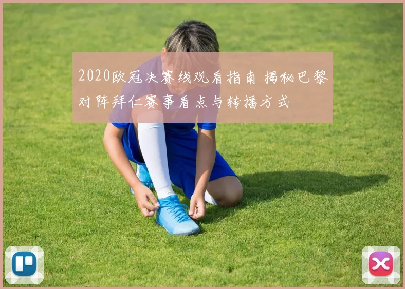 2020欧冠决赛线观看指南 揭秘巴黎对阵拜仁赛事看点与转播方式
