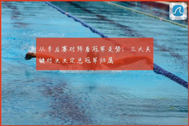 从季后赛对阵看冠军走势：三大关键对决决定总冠军归属