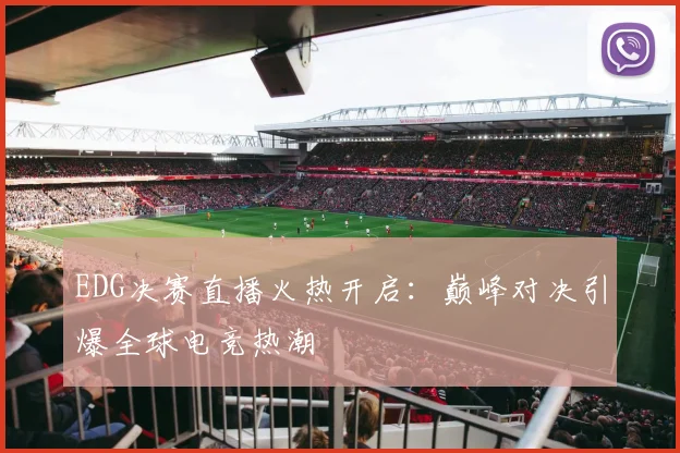 EDG决赛直播火热开启：巅峰对决引爆全球电竞热潮
