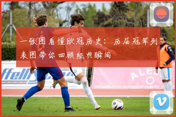 一张图看懂欧冠历史：历届冠军列表图带你回顾经典瞬间