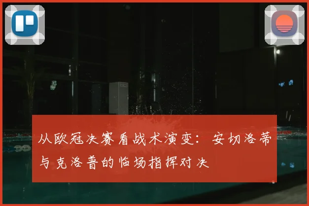 从欧冠决赛看战术演变：安切洛蒂与克洛普的临场指挥对决