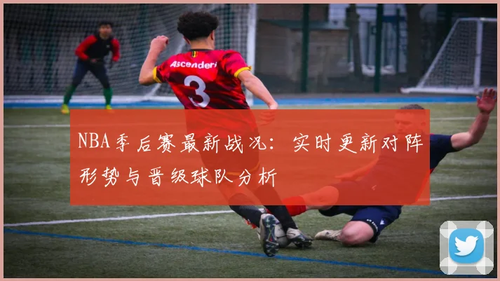 NBA季后赛最新战况：实时更新对阵形势与晋级球队分析