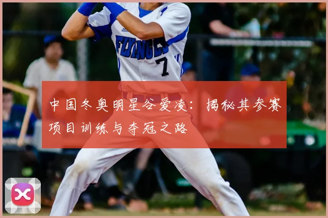 中国冬奥明星谷爱凌：揭秘其参赛项目训练与夺冠之路