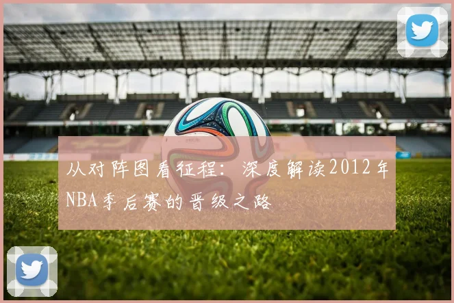 从对阵图看征程：深度解读2012年NBA季后赛的晋级之路