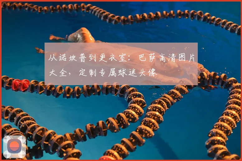 从诺坎普到更衣室：巴萨高清图片大全，定制专属球迷头像