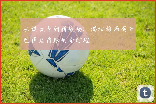 从诺坎普到新战场：揭秘梅西离开巴萨后首球的全过程