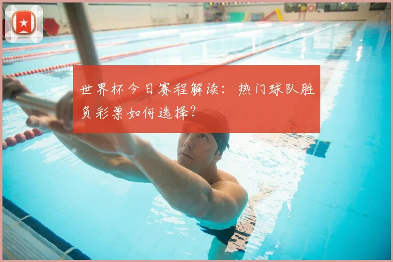 世界杯今日赛程解读：热门球队胜负彩票如何选择？