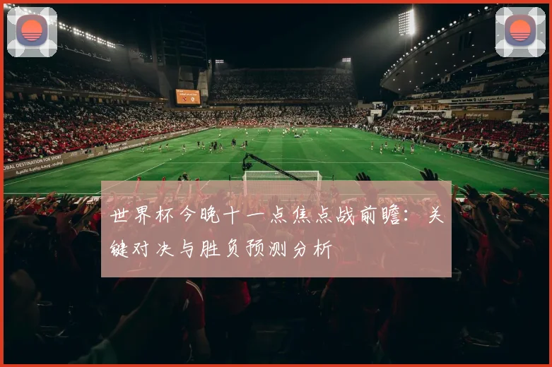 世界杯今晚十一点焦点战前瞻：关键对决与胜负预测分析