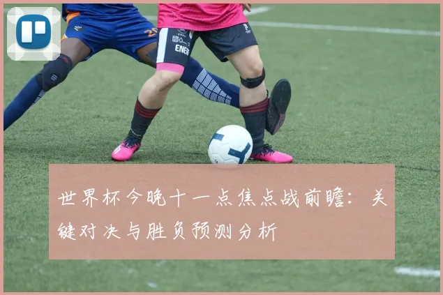 世界杯今晚十一点焦点战前瞻：关键对决与胜负预测分析