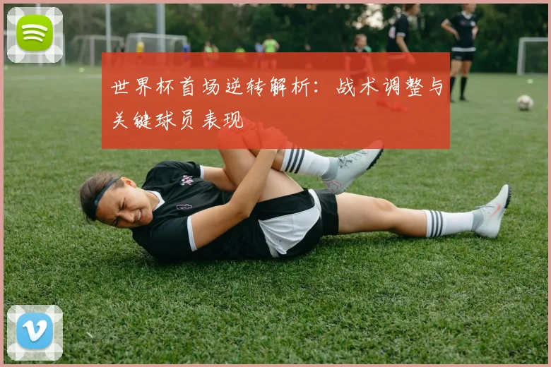 世界杯首场逆转解析：战术调整与关键球员表现